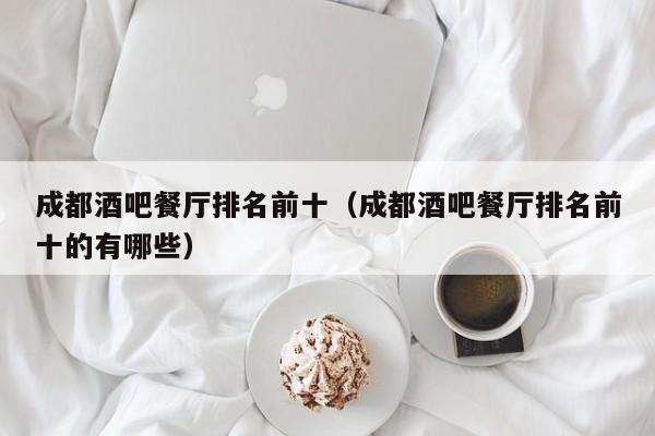 成都酒吧餐厅排名前十（成都酒吧餐厅排名前十的有哪些）