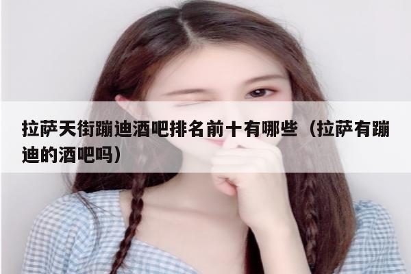 拉萨天街蹦迪酒吧排名前十有哪些（拉萨有蹦迪的酒吧吗）