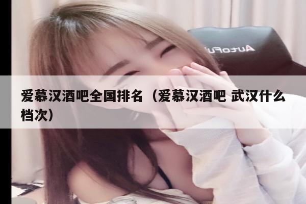 爱慕汉酒吧全国排名（爱慕汉酒吧 武汉什么档次）