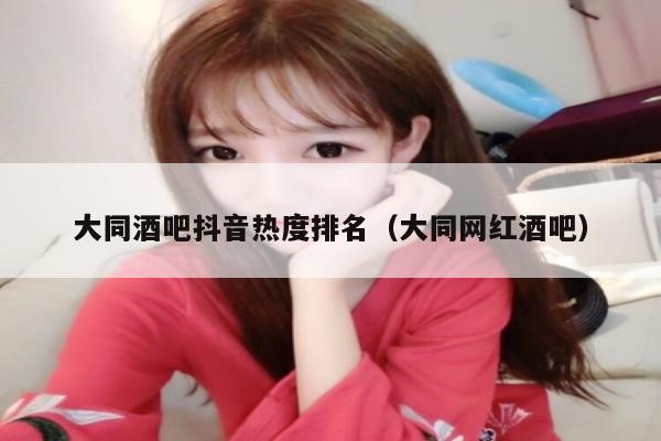 大同酒吧抖音热度排名（大同网红酒吧）