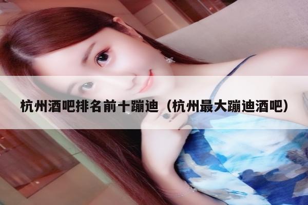 杭州酒吧排名前十蹦迪（杭州最大蹦迪酒吧）