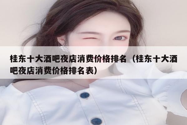 桂东十大酒吧夜店消费价格排名（桂东十大酒吧夜店消费价格排名表）
