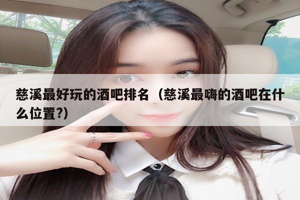 慈溪最好玩的酒吧排名（慈溪最嗨的酒吧在什么位置?）