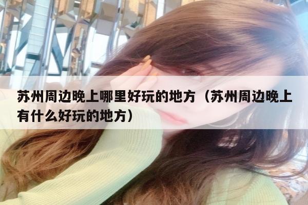 苏州周边晚上哪里好玩的地方（苏州周边晚上有什么好玩的地方）