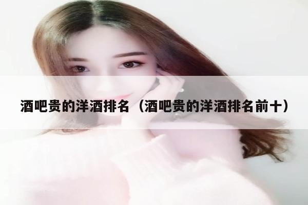 酒吧贵的洋酒排名（酒吧贵的洋酒排名前十）