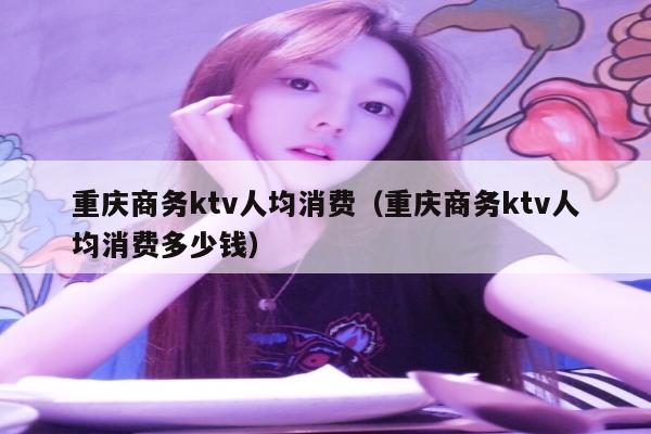 重庆商务ktv人均消费（重庆商务ktv人均消费多少钱）