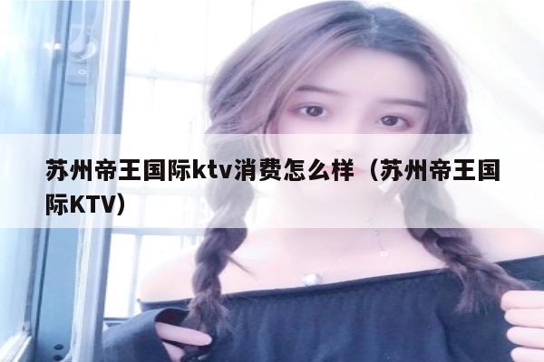 苏州帝王国际ktv消费怎么样（苏州帝王国际KTV）