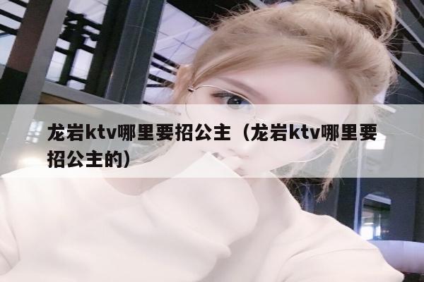 龙岩ktv哪里要招公主（龙岩ktv哪里要招公主的）