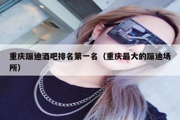 重庆蹦迪酒吧排名第一名（重庆最大的蹦迪场所）
