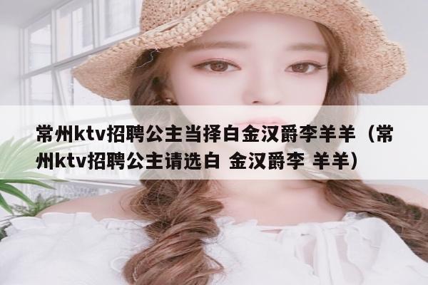常州ktv招聘公主当择白金汉爵李羊羊（常州ktv招聘公主请选白 金汉爵李 羊羊）