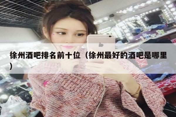 徐州酒吧排名前十位（徐州最好的酒吧是哪里）