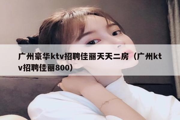 广州豪华ktv招聘佳丽天天二房（广州ktv招聘佳丽800）