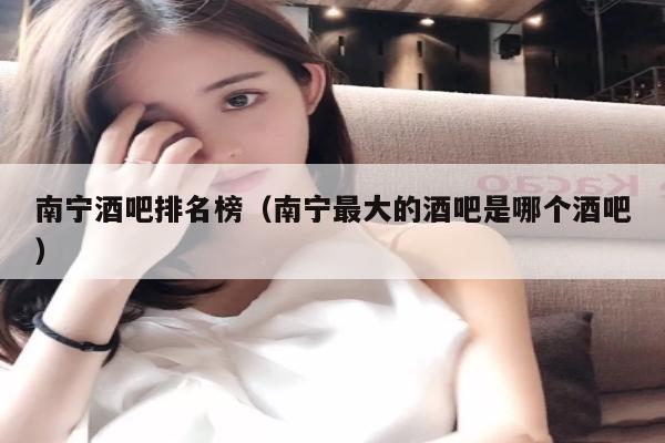 南宁酒吧排名榜（南宁最大的酒吧是哪个酒吧）