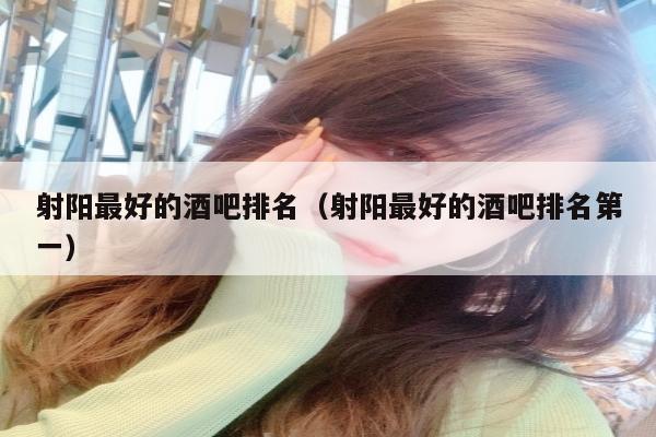 射阳最好的酒吧排名（射阳最好的酒吧排名第一）