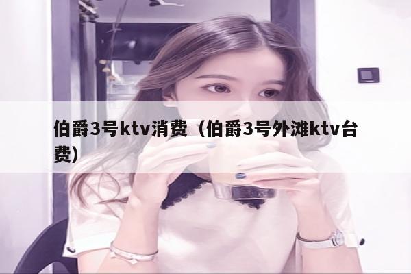 伯爵3号ktv消费（伯爵3号外滩ktv台费）