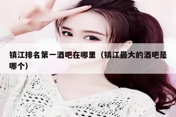 镇江排名第一酒吧在哪里（镇江最大的酒吧是哪个）