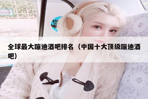 全球最大蹦迪酒吧排名（中国十大顶级蹦迪酒吧）