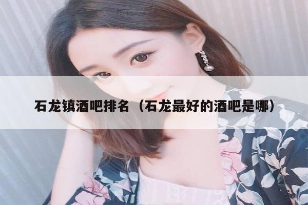 石龙镇酒吧排名（石龙最好的酒吧是哪）