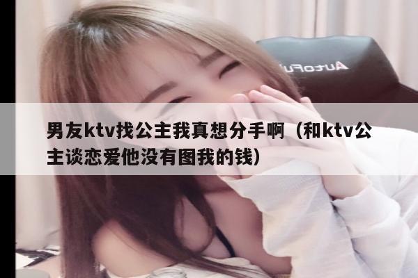 男友ktv找公主我真想分手啊（和ktv公主谈恋爱他没有图我的钱）