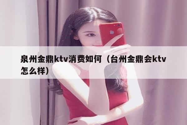 泉州金鼎ktv消费如何（台州金鼎会ktv怎么样）