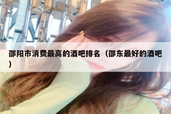 邵阳市消费最高的酒吧排名（邵东最好的酒吧）