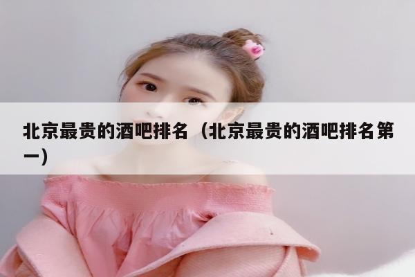 北京最贵的酒吧排名（北京最贵的酒吧排名第一）