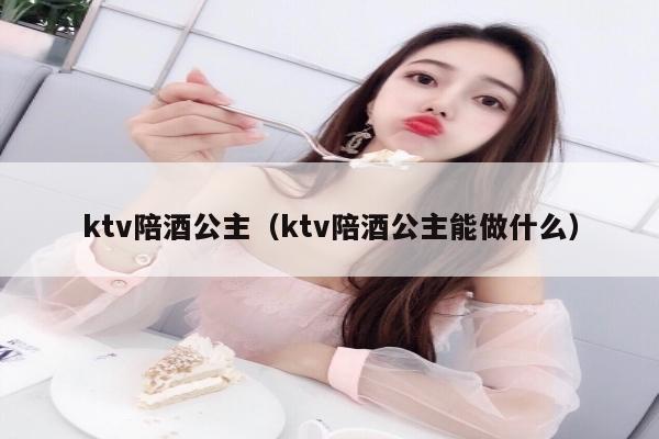 ktv陪酒公主（ktv陪酒公主能做什么）