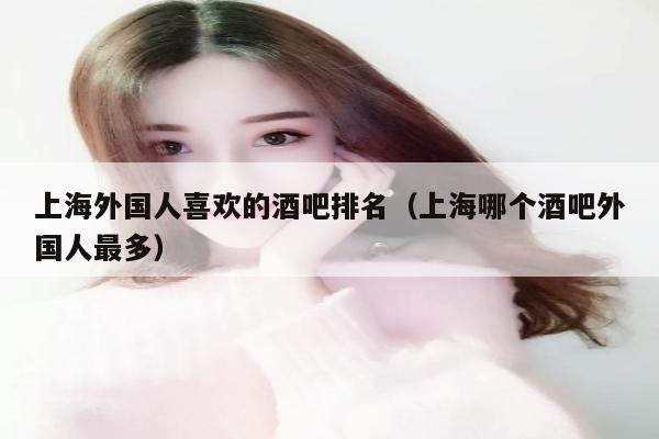 上海外国人喜欢的酒吧排名（上海哪个酒吧外国人最多）