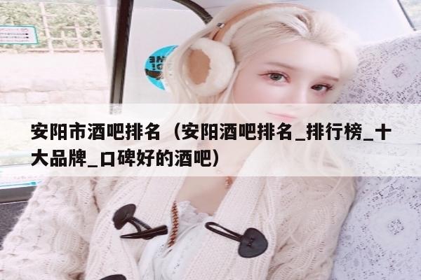 安阳市酒吧排名（安阳酒吧排名_排行榜_十大品牌_口碑好的酒吧）