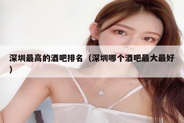 深圳最高的酒吧排名（深圳哪个酒吧最大最好）