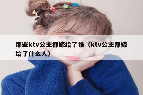 那些ktv公主都嫁给了谁（ktv公主都嫁给了什么人）