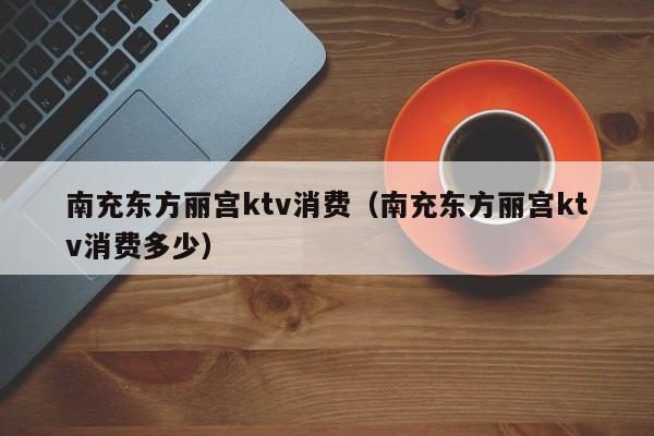 南充东方丽宫ktv消费（南充东方丽宫ktv消费多少）