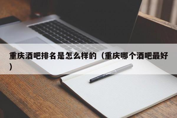 重庆酒吧排名是怎么样的（重庆哪个酒吧最好）