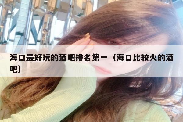 海口最好玩的酒吧排名第一（海口比较火的酒吧）