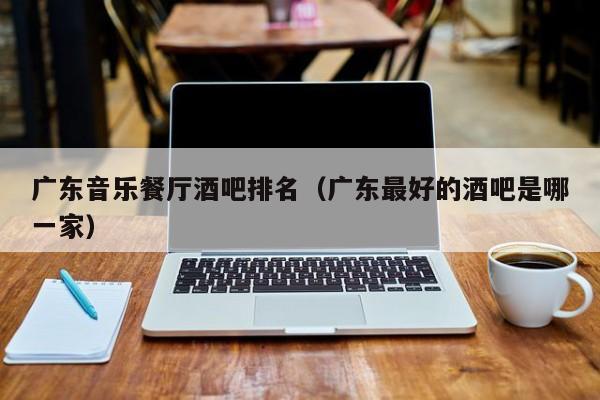 广东音乐餐厅酒吧排名（广东最好的酒吧是哪一家）