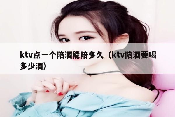 ktv点一个陪酒能陪多久（ktv陪酒要喝多少酒）