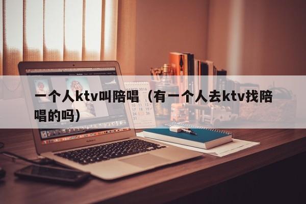 一个人ktv叫陪唱（有一个人去ktv找陪唱的吗）