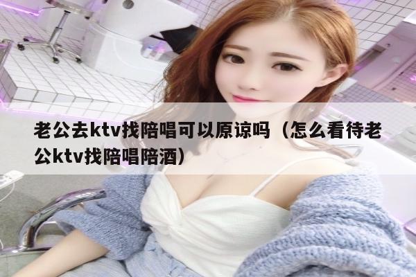 老公去ktv找陪唱可以原谅吗（怎么看待老公ktv找陪唱陪酒）