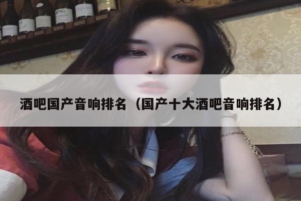 酒吧国产音响排名（国产十大酒吧音响排名）