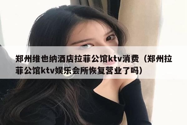 郑州维也纳酒店拉菲公馆ktv消费（郑州拉菲公馆ktv娱乐会所恢复营业了吗）