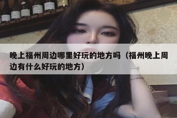 晚上福州周边哪里好玩的地方吗（福州晚上周边有什么好玩的地方）