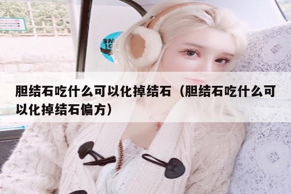 胆结石吃什么可以化掉结石（胆结石吃什么可以化掉结石偏方）