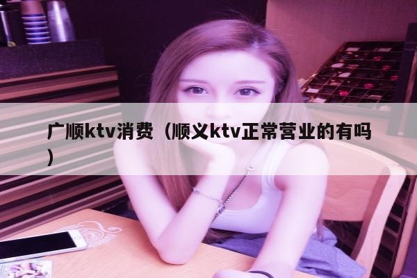 广顺ktv消费（顺义ktv正常营业的有吗）