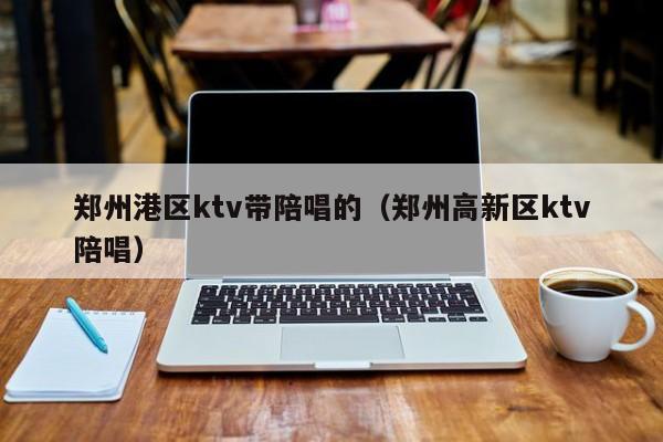 郑州港区ktv带陪唱的（郑州高新区ktv陪唱）
