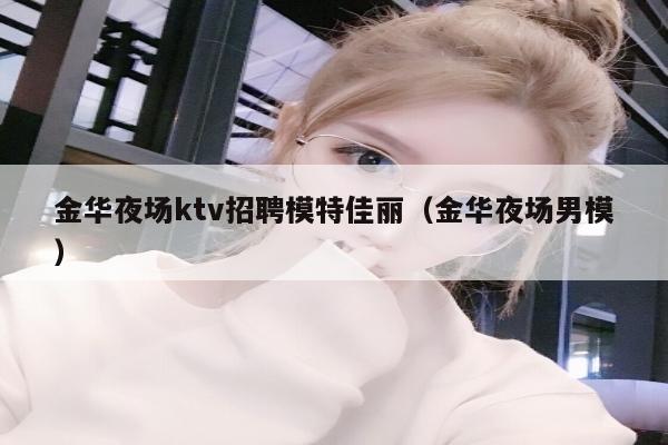 金华夜场ktv招聘模特佳丽（金华夜场男模）