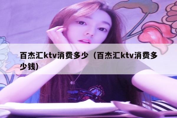 百杰汇ktv消费多少（百杰汇ktv消费多少钱）