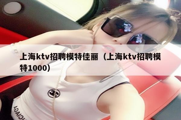 上海ktv招聘模特佳丽（上海ktv招聘模特1000）