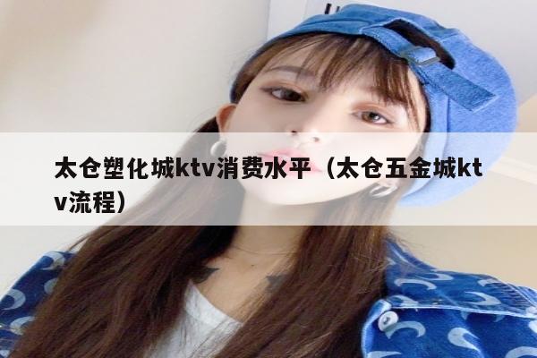 太仓塑化城ktv消费水平（太仓五金城ktv流程）