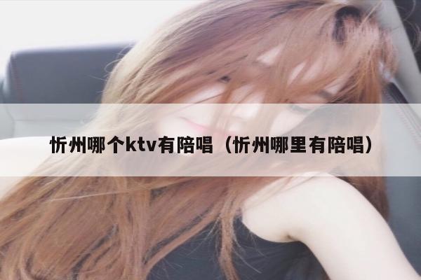 忻州哪个ktv有陪唱（忻州哪里有陪唱）