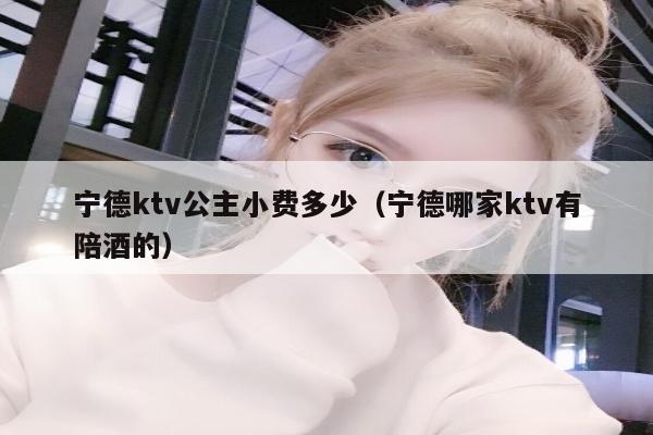 宁德ktv公主小费多少（宁德哪家ktv有陪酒的）